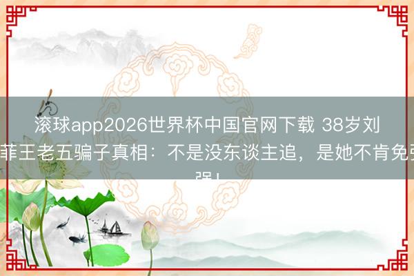 滚球app2026世界杯中国官网下载 38岁刘亦菲王老五骗子真相：不是没东谈主追，是她不肯免强！