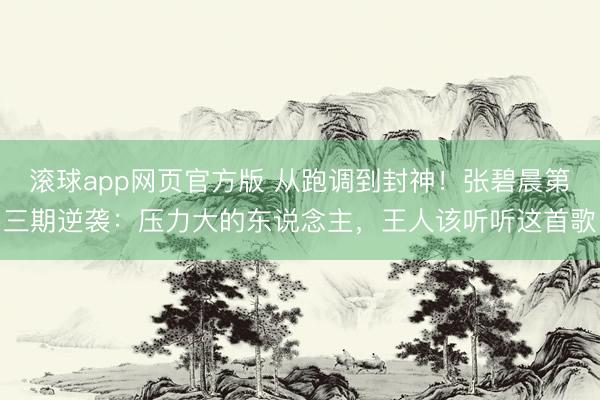 滚球app网页官方版 从跑调到封神！张碧晨第三期逆袭：压力大的东说念主，王人该听听这首歌