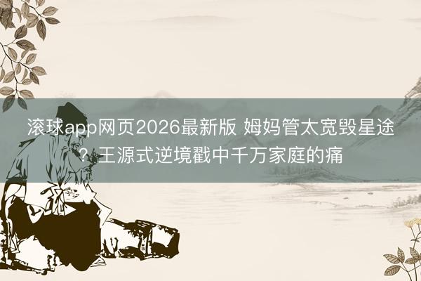 滚球app网页2026最新版 姆妈管太宽毁星途？王源式逆境戳中千万家庭的痛