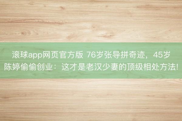 滚球app网页官方版 76岁张导拼奇迹，45岁陈婷偷偷创业：这才是老汉少妻的顶级相处方法!