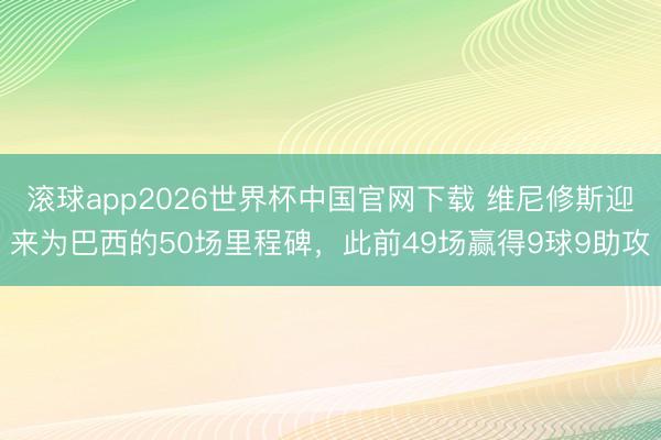 滚球app2026世界杯中国官网下载 维尼修斯迎来为巴西的50场里程碑，此前49场赢得9球9助攻