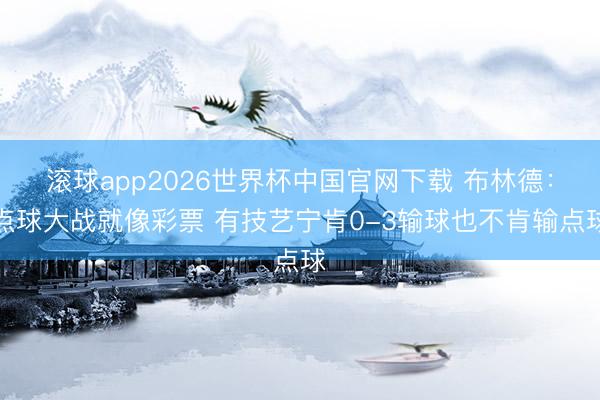 滚球app2026世界杯中国官网下载 布林德：点球大战就像彩票 有技艺宁肯0-3输球也不肯输点球