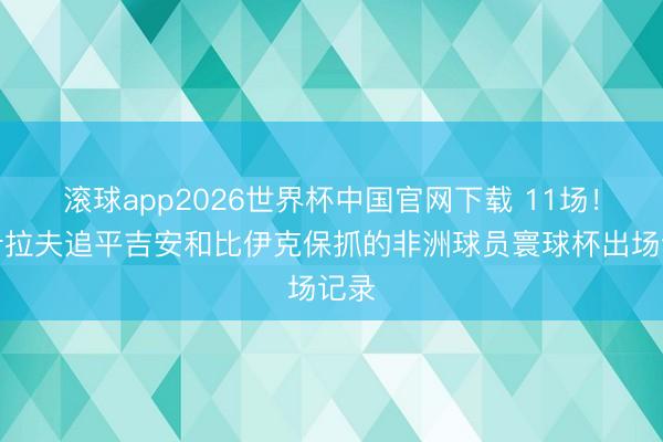 滚球app2026世界杯中国官网下载 11场！阿什拉夫追平吉安和比伊克保抓的非洲球员寰球杯出场记录