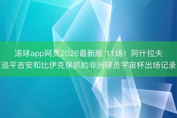滚球app网页2026最新版 11场！阿什拉夫追平吉安和比伊克保抓的非洲球员宇宙杯出场记录