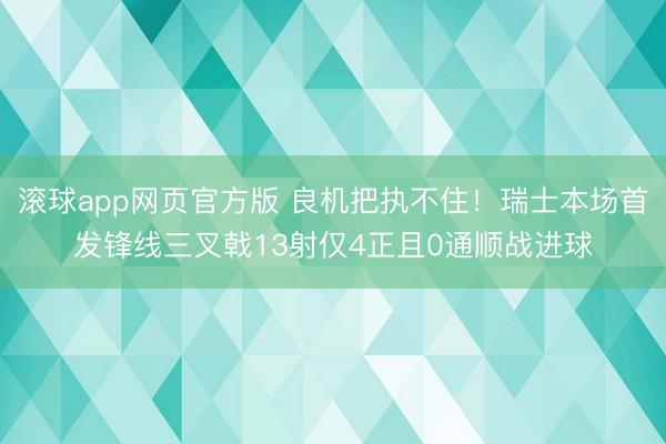 滚球app网页官方版 良机把执不住！瑞士本场首发锋线三叉戟13射仅4正且0通顺战进球