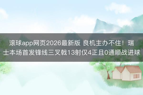 滚球app网页2026最新版 良机主办不住！瑞士本场首发锋线三叉戟13射仅4正且0通顺战进球