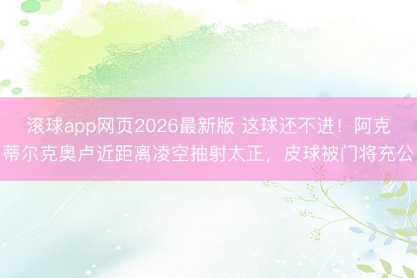 滚球app网页2026最新版 这球还不进！阿克蒂尔克奥卢近距离凌空抽射太正，皮球被门将充公
