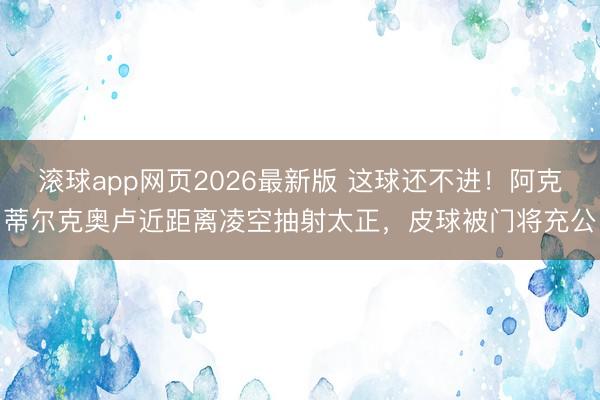 滚球app网页2026最新版 这球还不进！阿克蒂尔克奥卢近距离凌空抽射太正，皮球被门将充公