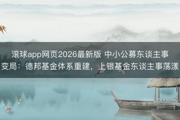 滚球app网页2026最新版 中小公募东谈主事变局：德邦基金体系重建，上银基金东谈主事荡漾
