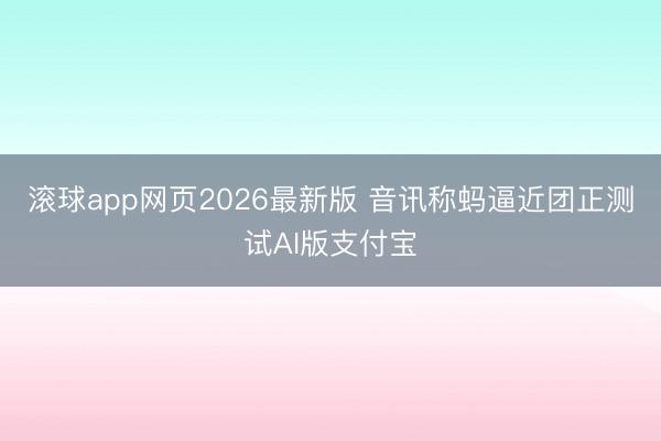 滚球app网页2026最新版 音讯称蚂逼近团正测试AI版支付宝