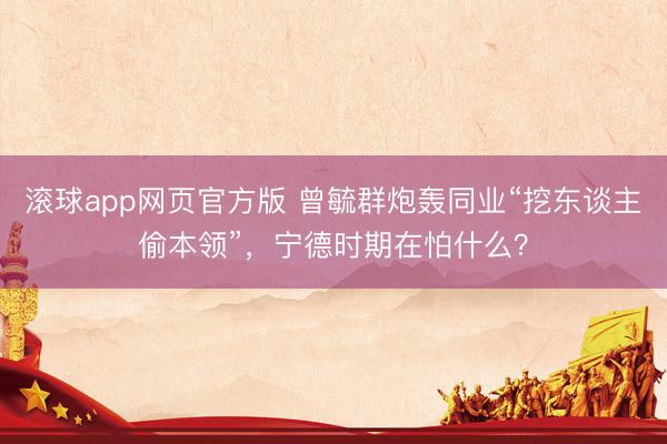 滚球app网页官方版 曾毓群炮轰同业“挖东谈主偷本领”,宁德时期在怕什么?