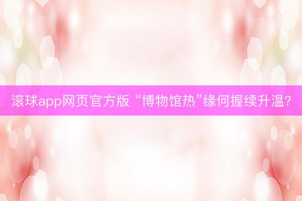 滚球app网页官方版 “博物馆热”缘何握续升温？