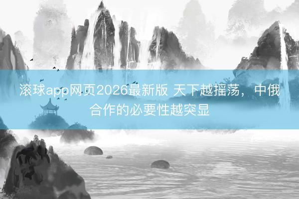 滚球app网页2026最新版 天下越摇荡，中俄合作的必要性越突显