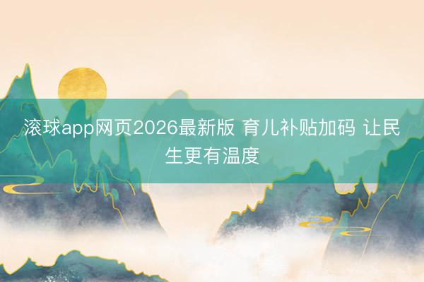 滚球app网页2026最新版 育儿补贴加码 让民生更有温度