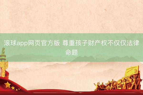 滚球app网页官方版 尊重孩子财产权不仅仅法律命题