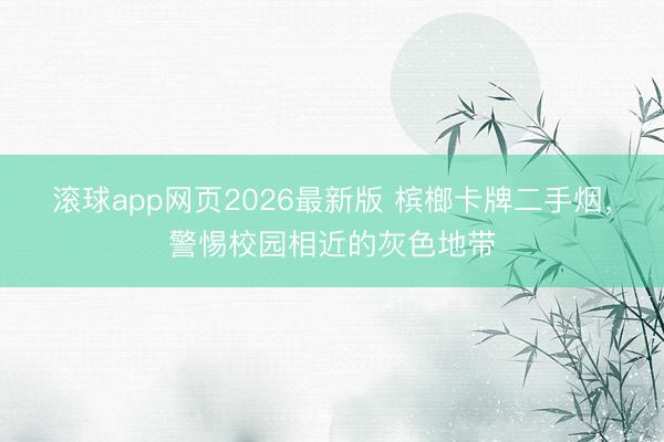 滚球app网页2026最新版 槟榔卡牌二手烟，警惕校园相近的灰色地带