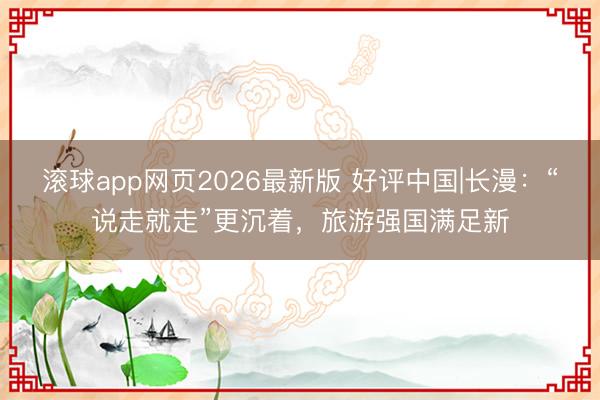 滚球app网页2026最新版 好评中国|长漫：“说走就走”更沉着，旅游强国满足新