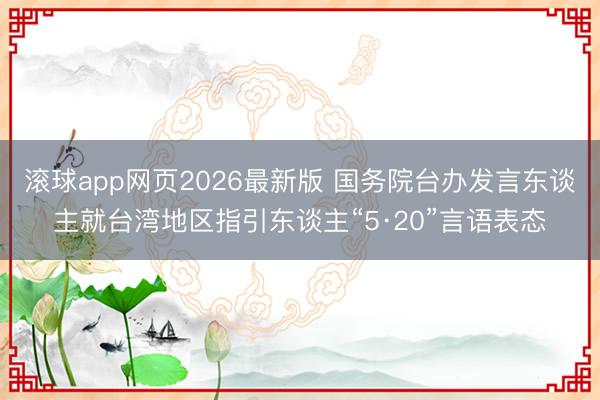 滚球app网页2026最新版 国务院台办发言东谈主就台湾地区指引东谈主“5·20”言语表态