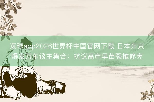 滚球app2026世界杯中国官网下载 日本东京爆发万东谈主集合：抗议高市早苗强推修宪