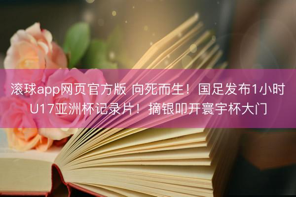 滚球app网页官方版 向死而生！国足发布1小时U17亚洲杯记录片！摘银叩开寰宇杯大门