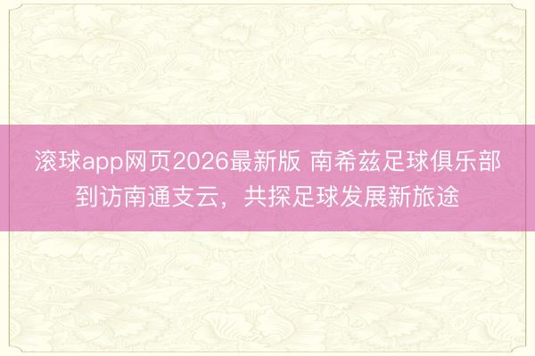 滚球app网页2026最新版 南希兹足球俱乐部到访南通支云，共探足球发展新旅途
