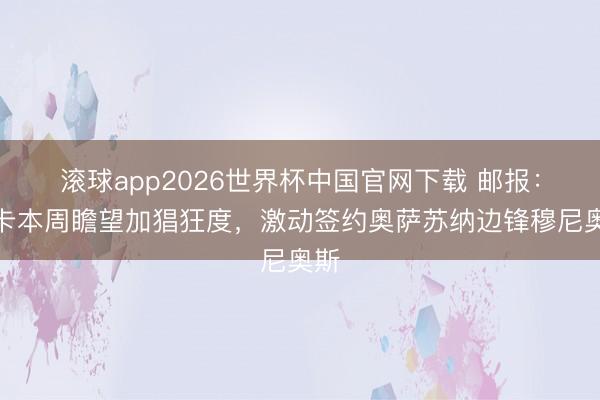 滚球app2026世界杯中国官网下载 邮报：纽卡本周瞻望加猖狂度，激动签约奥萨苏纳边锋穆尼奥斯