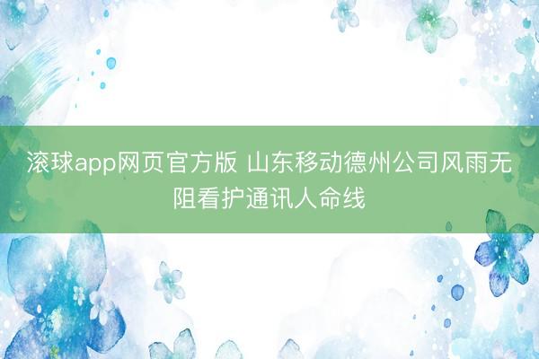 滚球app网页官方版 山东移动德州公司风雨无阻看护通讯人命线