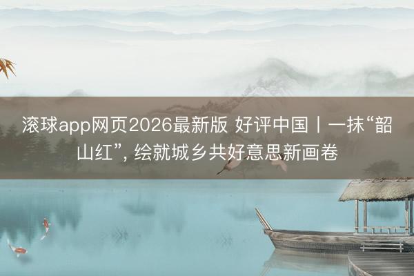 滚球app网页2026最新版 好评中国丨一抹“韶山红”， 绘就城乡共好意思新画卷