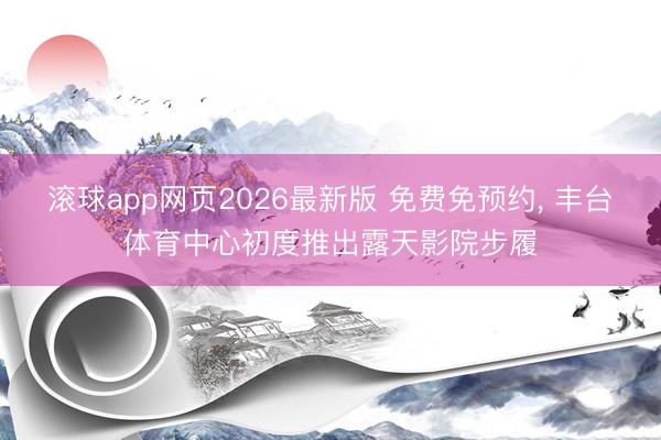 滚球app网页2026最新版 免费免预约， 丰台体育中心初度推出露天影院步履