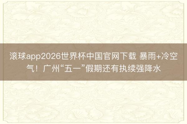 滚球app2026世界杯中国官网下载 暴雨+冷空气！广州“五一”假期还有执续强降水