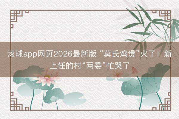 滚球app网页2026最新版 “莫氏鸡煲”火了！新上任的村“两委”忙哭了
