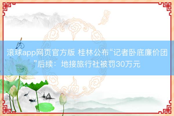 滚球app网页官方版 桂林公布“记者卧底廉价团”后续：地接旅行社被罚30万元