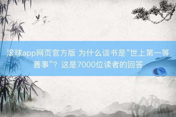 滚球app网页官方版 为什么谈书是“世上第一等善事”？这是7000位读者的回答