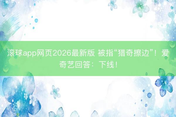 滚球app网页2026最新版 被指“猎奇擦边”！爱奇艺回答：下线！