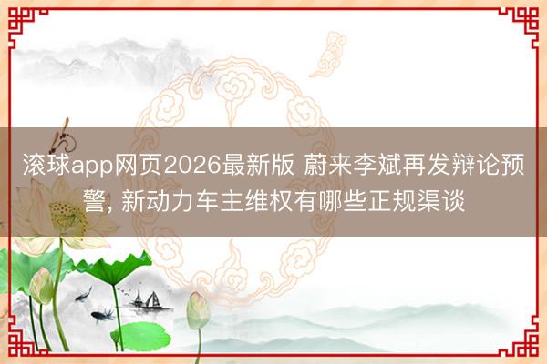 滚球app网页2026最新版 蔚来李斌再发辩论预警， 新动力车主维权有哪些正规渠谈