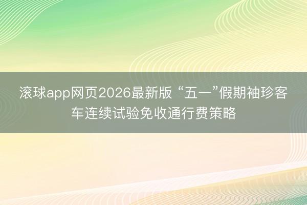 滚球app网页2026最新版 “五一”假期袖珍客车连续试验免收通行费策略