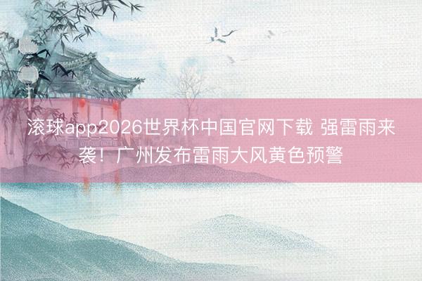 滚球app2026世界杯中国官网下载 强雷雨来袭！广州发布雷雨大风黄色预警
