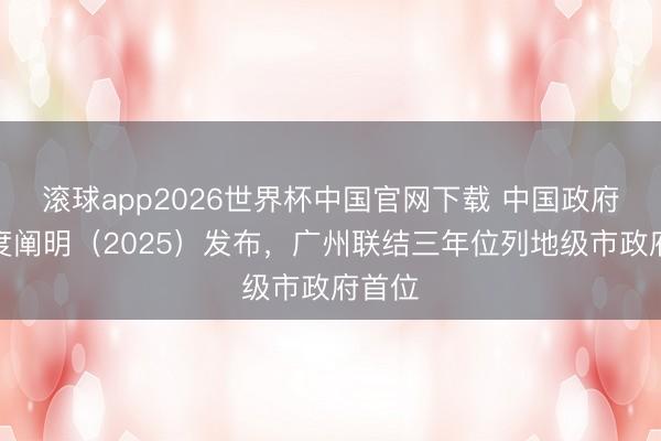 滚球app2026世界杯中国官网下载 中国政府透明度阐明(2025)发布,广州联结三年位列地级市政府首位