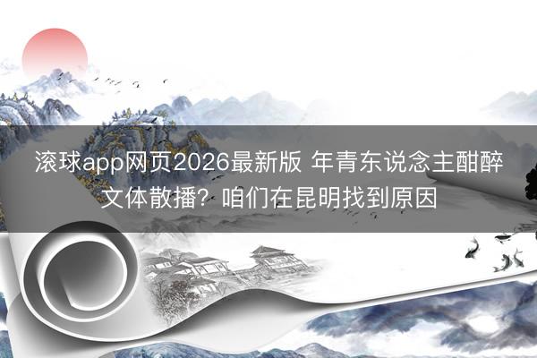 滚球app网页2026最新版 年青东说念主酣醉文体散播？咱们在昆明找到原因