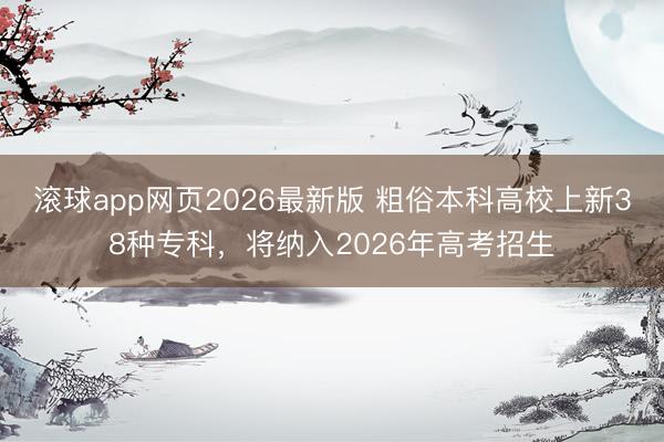 滚球app网页2026最新版 粗俗本科高校上新38种专科，将纳入2026年高考招生