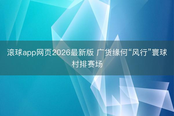 滚球app网页2026最新版 广货缘何“风行”寰球村排赛场