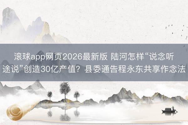 滚球app网页2026最新版 陆河怎样“说念听途说”创造30亿产值？县委通告程永东共享作念法