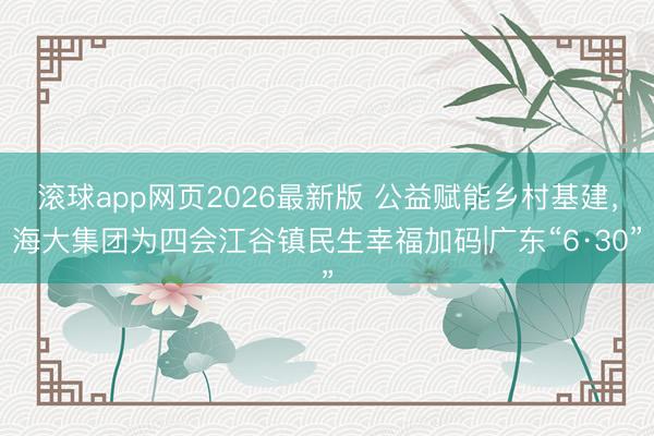 滚球app网页2026最新版 公益赋能乡村基建，海大集团为四会江谷镇民生幸福加码|广东“6·30”