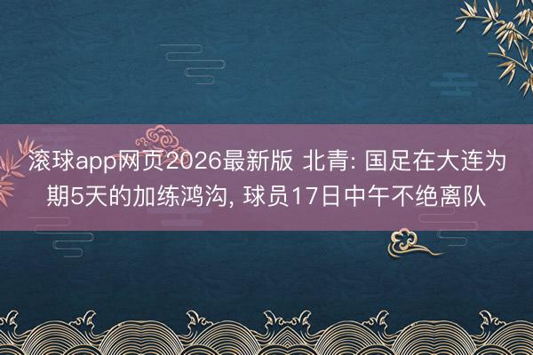 滚球app网页2026最新版 北青: 国足在大连为期5天的加练鸿沟, 球员17日中午不绝离队