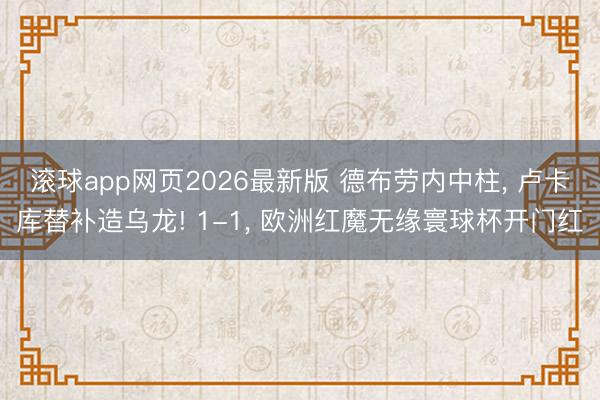 滚球app网页2026最新版 德布劳内中柱， 卢卡库替补造乌龙! 1-1， 欧洲红魔无缘寰球杯开门红