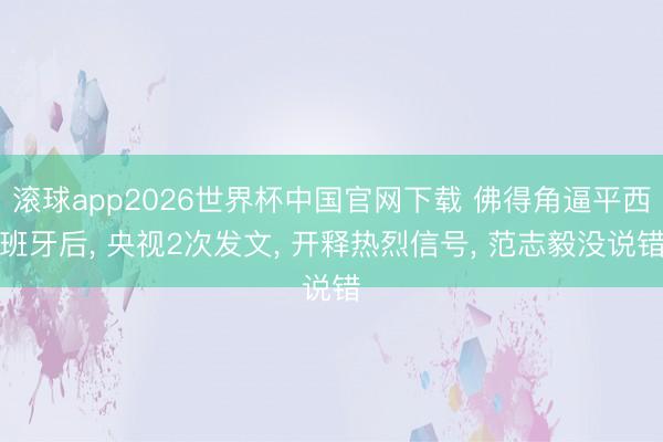 滚球app2026世界杯中国官网下载 佛得角逼平西班牙后， 央视2次发文， 开释热烈信号， 范志毅没说错