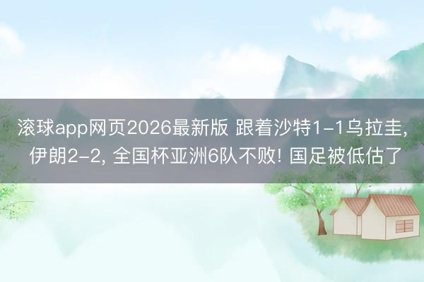 滚球app网页2026最新版 跟着沙特1-1乌拉圭， 伊朗2-2， 全国杯亚洲6队不败! 国足被低估了