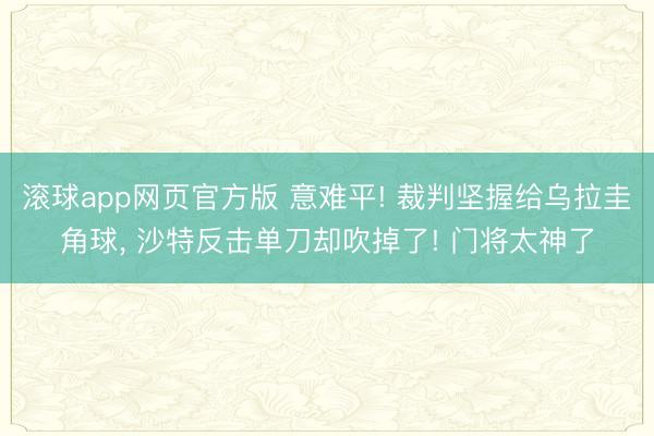 滚球app网页官方版 意难平! 裁判坚握给乌拉圭角球， 沙特反击单刀却吹掉了! 门将太神了