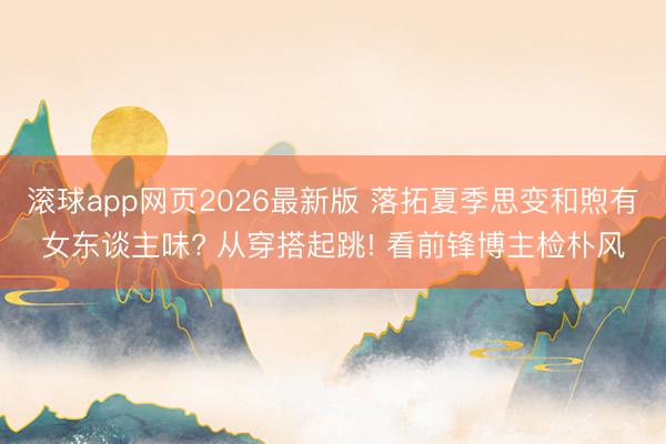 滚球app网页2026最新版 落拓夏季思变和煦有女东谈主味? 从穿搭起跳! 看前锋博主检朴风