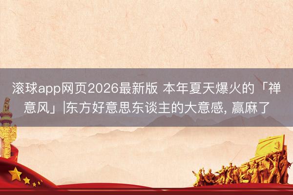 滚球app网页2026最新版 本年夏天爆火的「禅意风」|东方好意思东谈主的大意感，<a href=